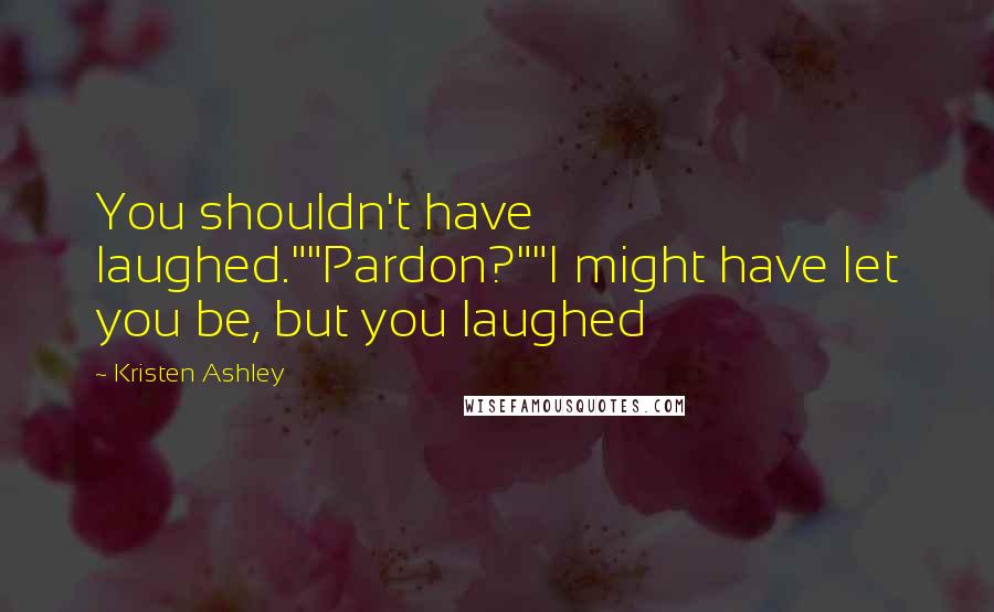 Kristen Ashley Quotes: You shouldn't have laughed.""Pardon?""I might have let you be, but you laughed