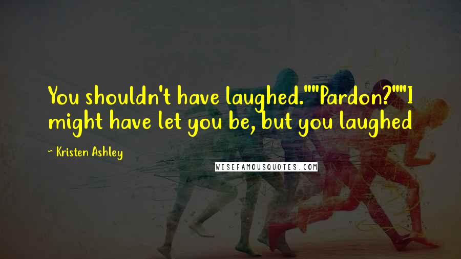 Kristen Ashley Quotes: You shouldn't have laughed.""Pardon?""I might have let you be, but you laughed