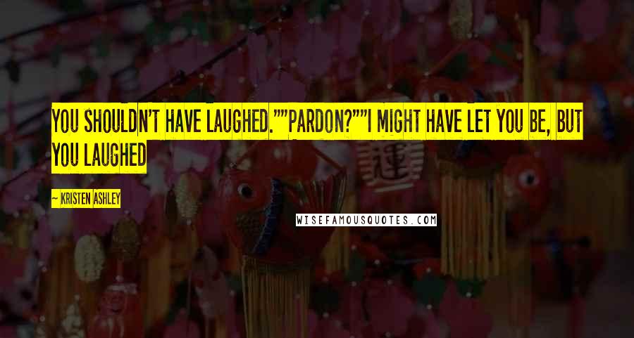 Kristen Ashley Quotes: You shouldn't have laughed.""Pardon?""I might have let you be, but you laughed