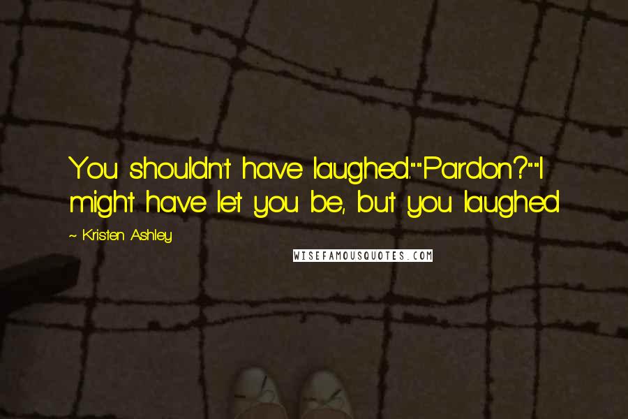 Kristen Ashley Quotes: You shouldn't have laughed.""Pardon?""I might have let you be, but you laughed