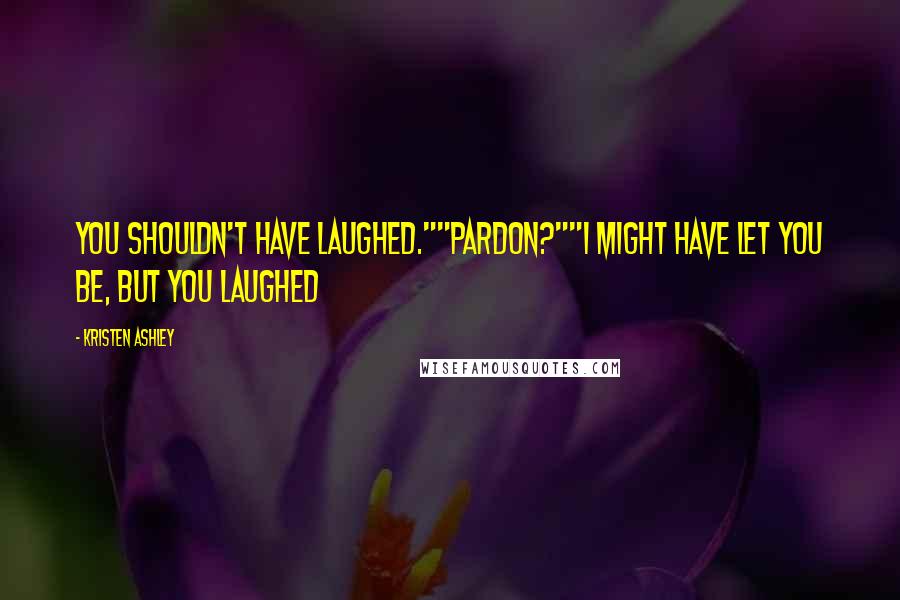 Kristen Ashley Quotes: You shouldn't have laughed.""Pardon?""I might have let you be, but you laughed