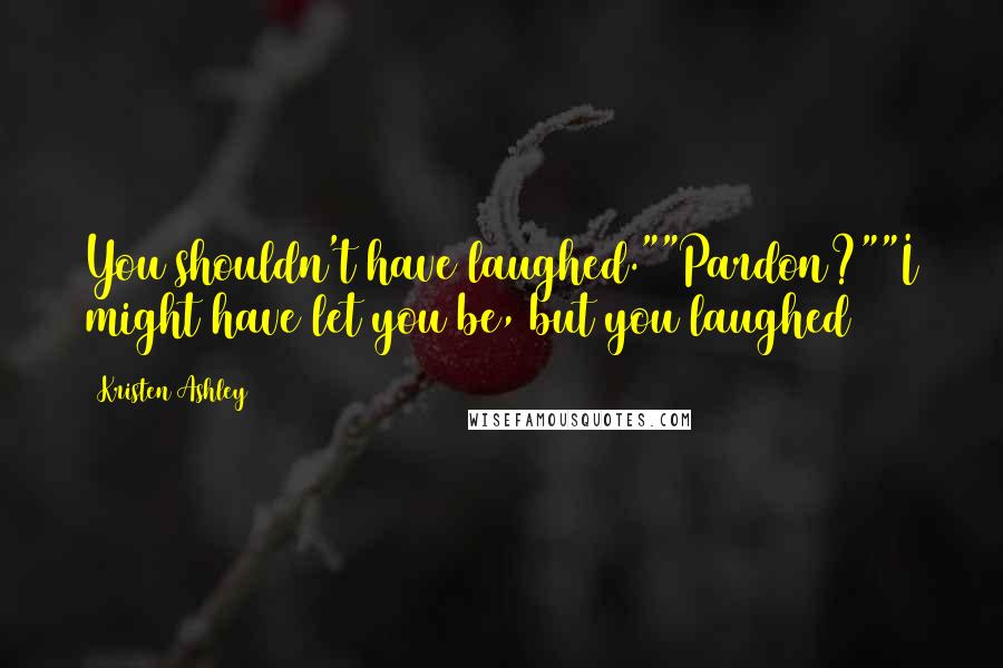 Kristen Ashley Quotes: You shouldn't have laughed.""Pardon?""I might have let you be, but you laughed