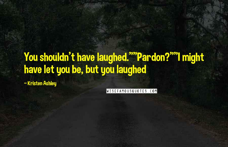 Kristen Ashley Quotes: You shouldn't have laughed.""Pardon?""I might have let you be, but you laughed