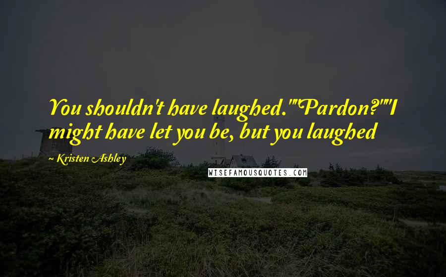 Kristen Ashley Quotes: You shouldn't have laughed.""Pardon?""I might have let you be, but you laughed