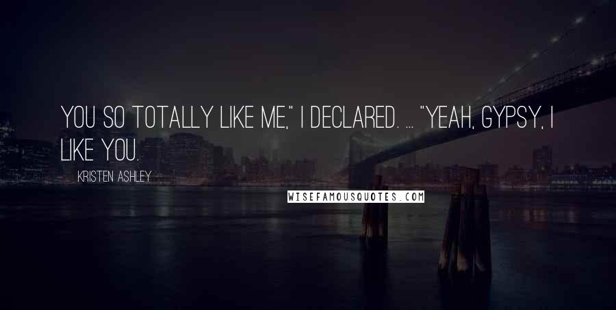 Kristen Ashley Quotes: You so totally like me," I declared. ... "Yeah, gypsy, I like you.