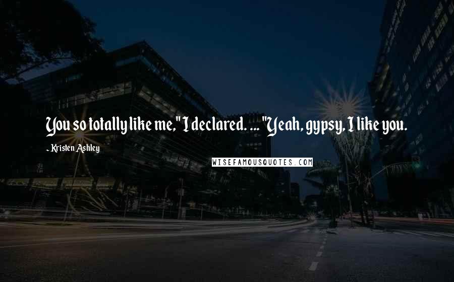 Kristen Ashley Quotes: You so totally like me," I declared. ... "Yeah, gypsy, I like you.
