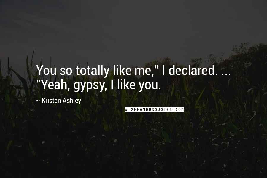 Kristen Ashley Quotes: You so totally like me," I declared. ... "Yeah, gypsy, I like you.
