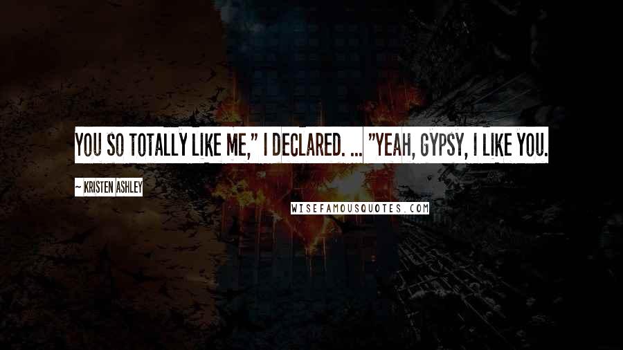 Kristen Ashley Quotes: You so totally like me," I declared. ... "Yeah, gypsy, I like you.