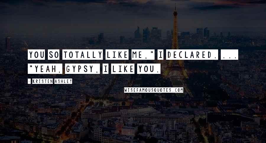 Kristen Ashley Quotes: You so totally like me," I declared. ... "Yeah, gypsy, I like you.