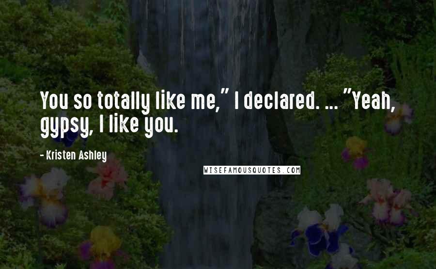 Kristen Ashley Quotes: You so totally like me," I declared. ... "Yeah, gypsy, I like you.