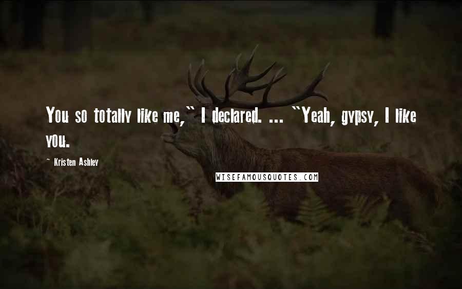 Kristen Ashley Quotes: You so totally like me," I declared. ... "Yeah, gypsy, I like you.