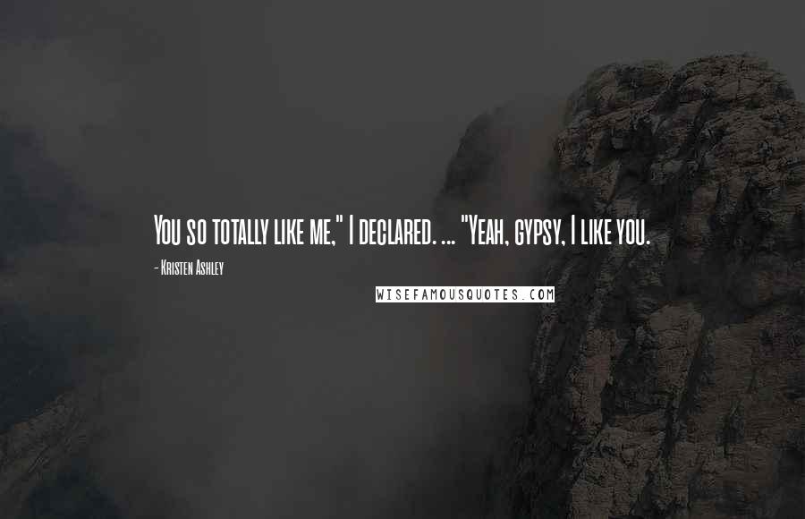 Kristen Ashley Quotes: You so totally like me," I declared. ... "Yeah, gypsy, I like you.
