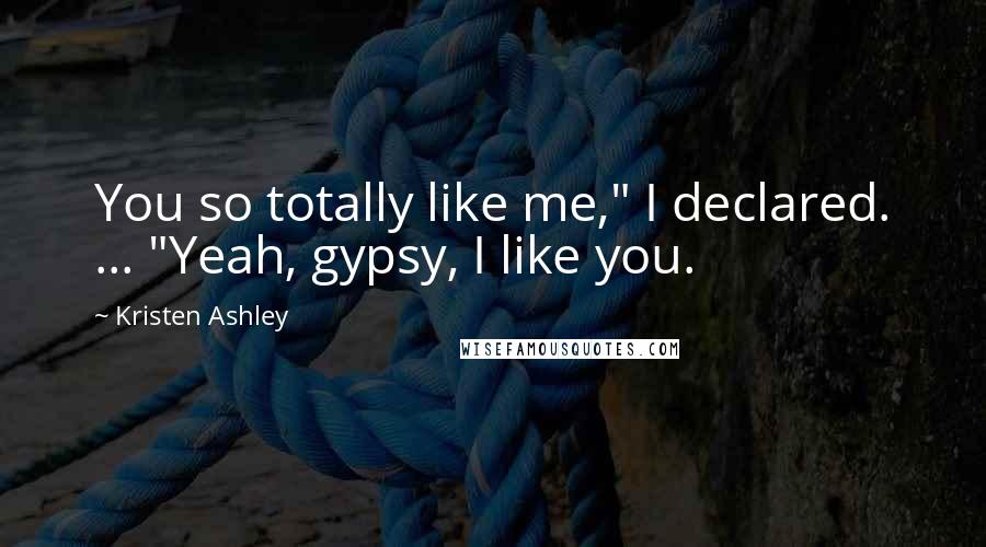 Kristen Ashley Quotes: You so totally like me," I declared. ... "Yeah, gypsy, I like you.