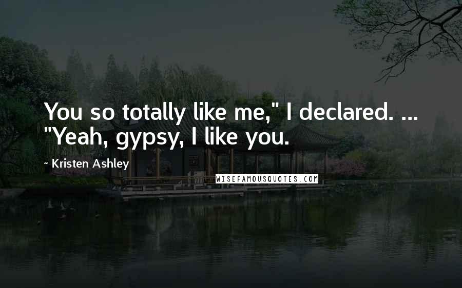 Kristen Ashley Quotes: You so totally like me," I declared. ... "Yeah, gypsy, I like you.
