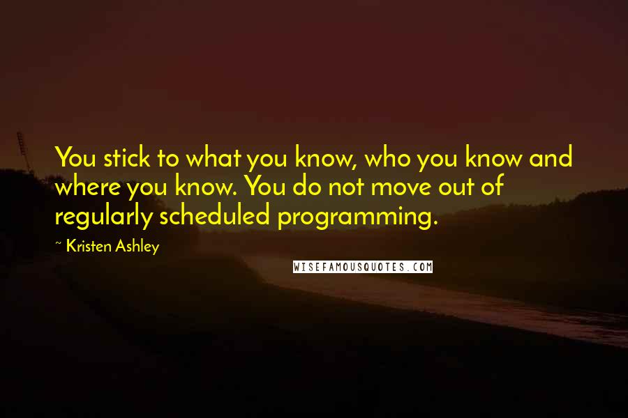 Kristen Ashley Quotes: You stick to what you know, who you know and where you know. You do not move out of regularly scheduled programming.