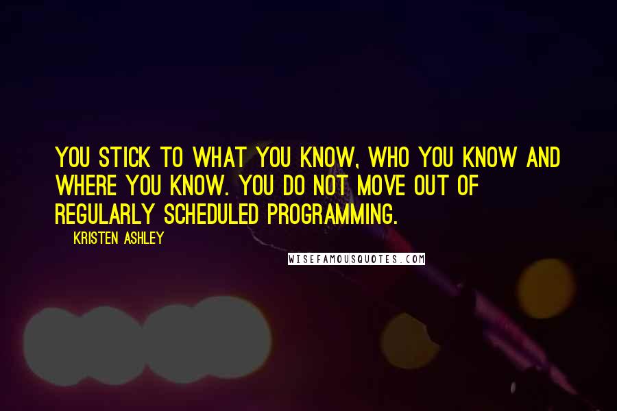 Kristen Ashley Quotes: You stick to what you know, who you know and where you know. You do not move out of regularly scheduled programming.