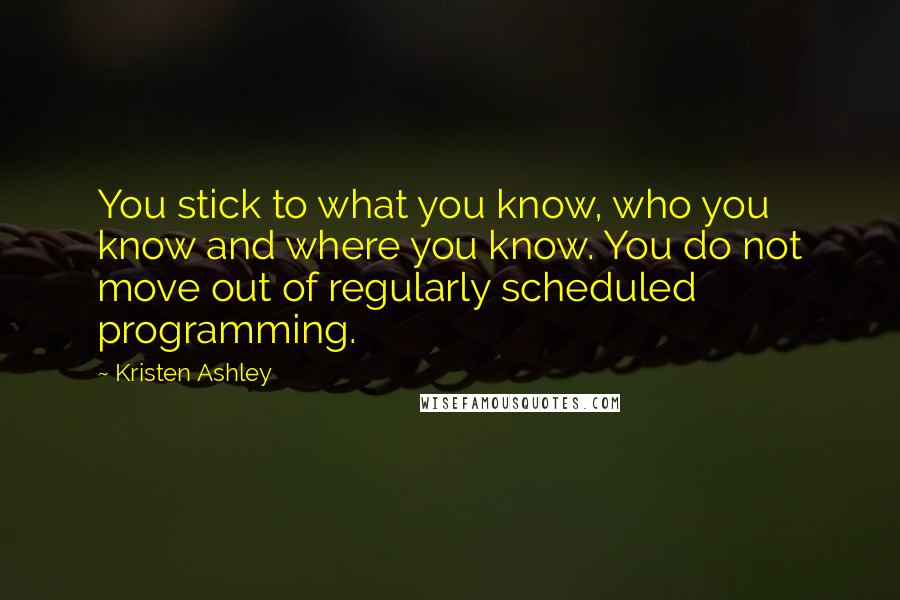 Kristen Ashley Quotes: You stick to what you know, who you know and where you know. You do not move out of regularly scheduled programming.