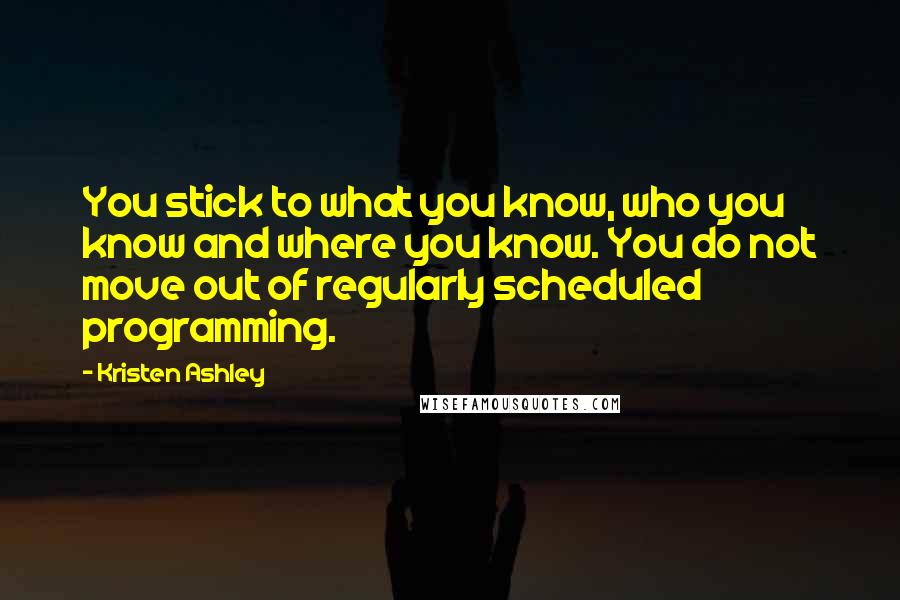 Kristen Ashley Quotes: You stick to what you know, who you know and where you know. You do not move out of regularly scheduled programming.