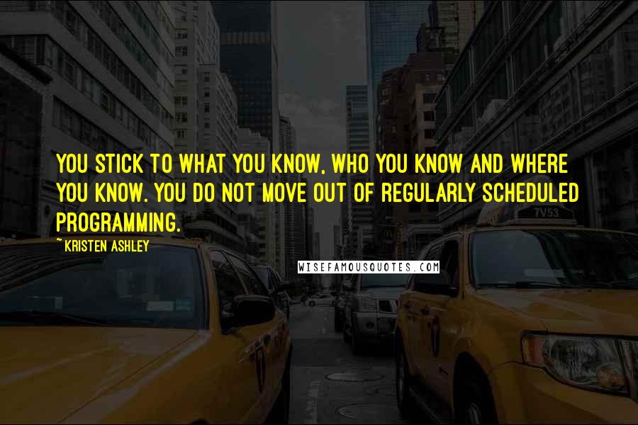 Kristen Ashley Quotes: You stick to what you know, who you know and where you know. You do not move out of regularly scheduled programming.