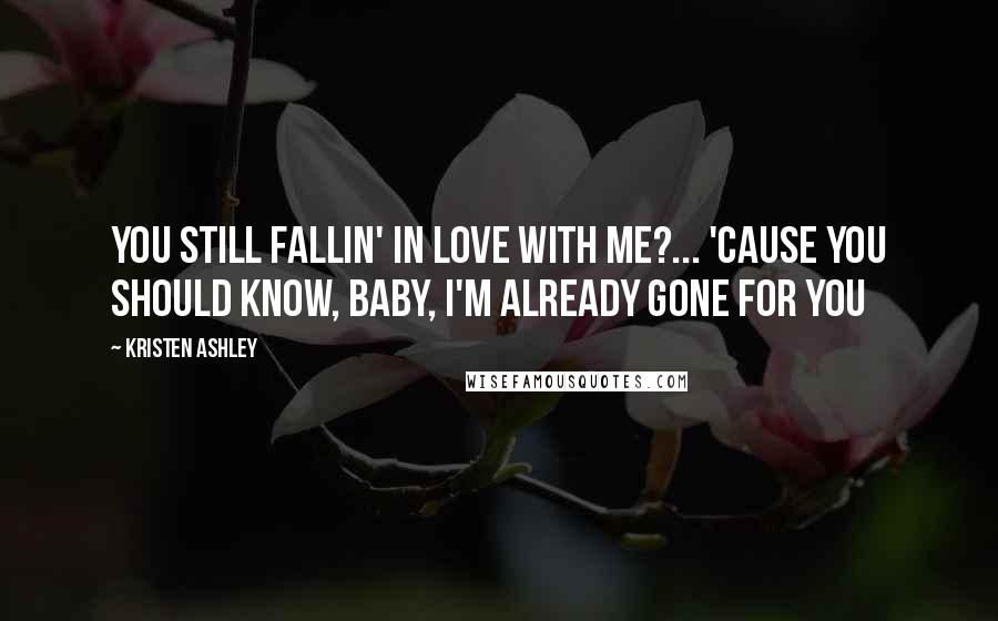 Kristen Ashley Quotes: You still fallin' in love with me?... 'Cause you should know, baby, I'm already gone for you