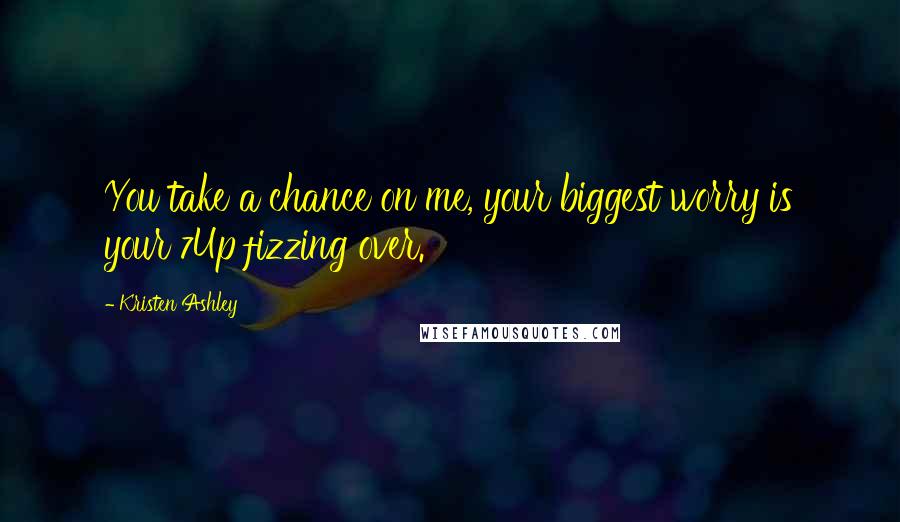 Kristen Ashley Quotes: You take a chance on me, your biggest worry is your 7Up fizzing over.