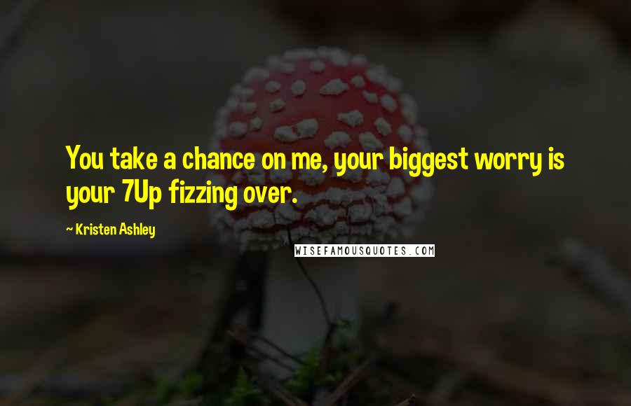 Kristen Ashley Quotes: You take a chance on me, your biggest worry is your 7Up fizzing over.