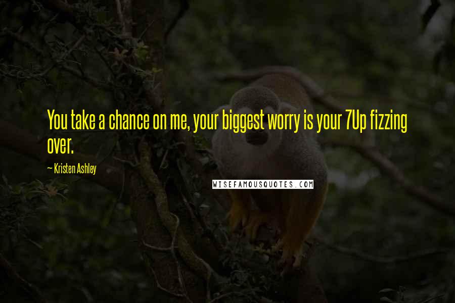 Kristen Ashley Quotes: You take a chance on me, your biggest worry is your 7Up fizzing over.