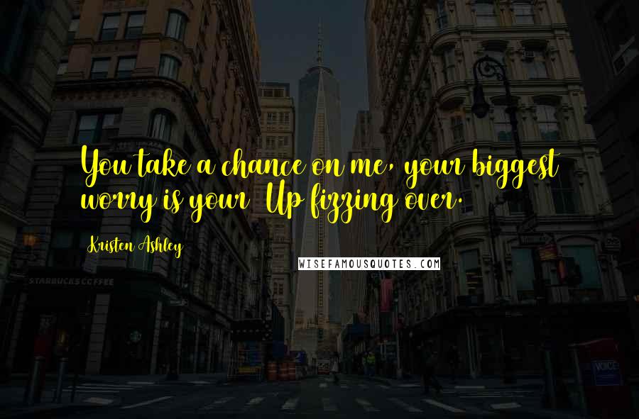 Kristen Ashley Quotes: You take a chance on me, your biggest worry is your 7Up fizzing over.