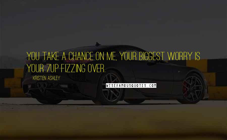 Kristen Ashley Quotes: You take a chance on me, your biggest worry is your 7Up fizzing over.