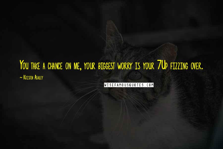 Kristen Ashley Quotes: You take a chance on me, your biggest worry is your 7Up fizzing over.
