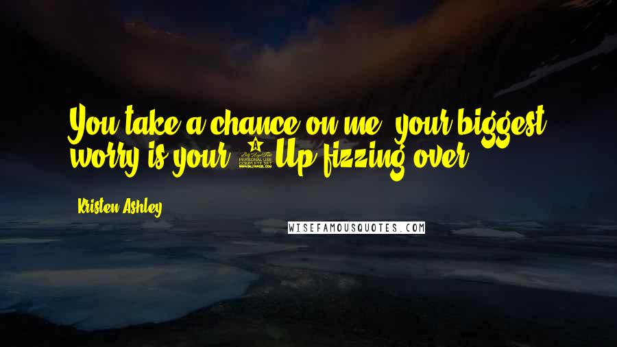 Kristen Ashley Quotes: You take a chance on me, your biggest worry is your 7Up fizzing over.