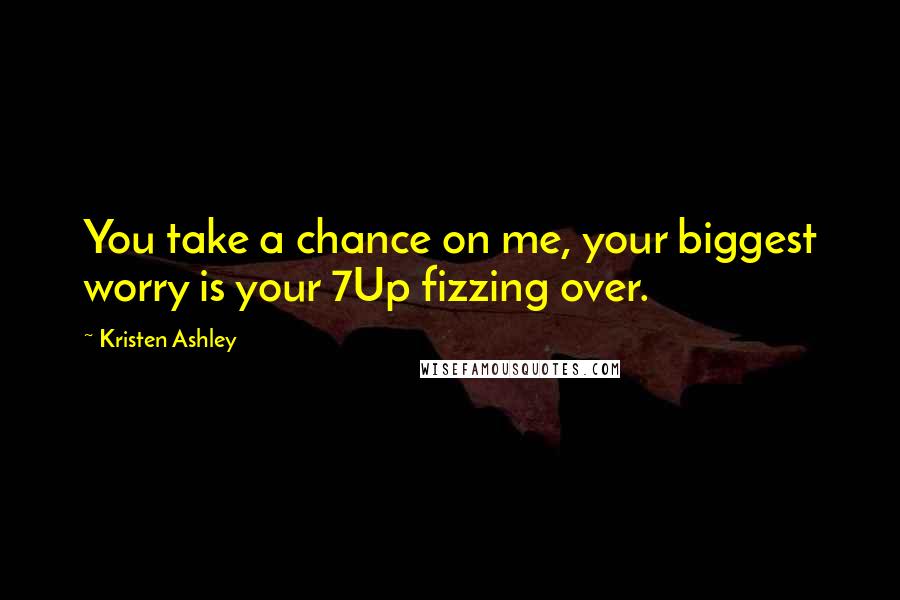 Kristen Ashley Quotes: You take a chance on me, your biggest worry is your 7Up fizzing over.