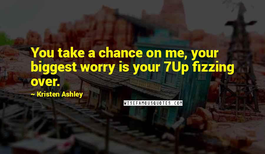 Kristen Ashley Quotes: You take a chance on me, your biggest worry is your 7Up fizzing over.
