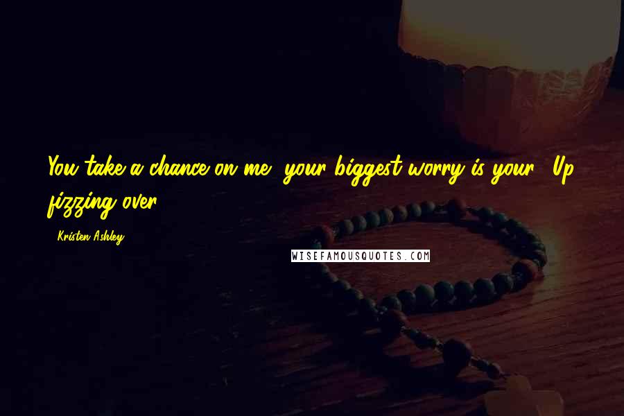 Kristen Ashley Quotes: You take a chance on me, your biggest worry is your 7Up fizzing over.