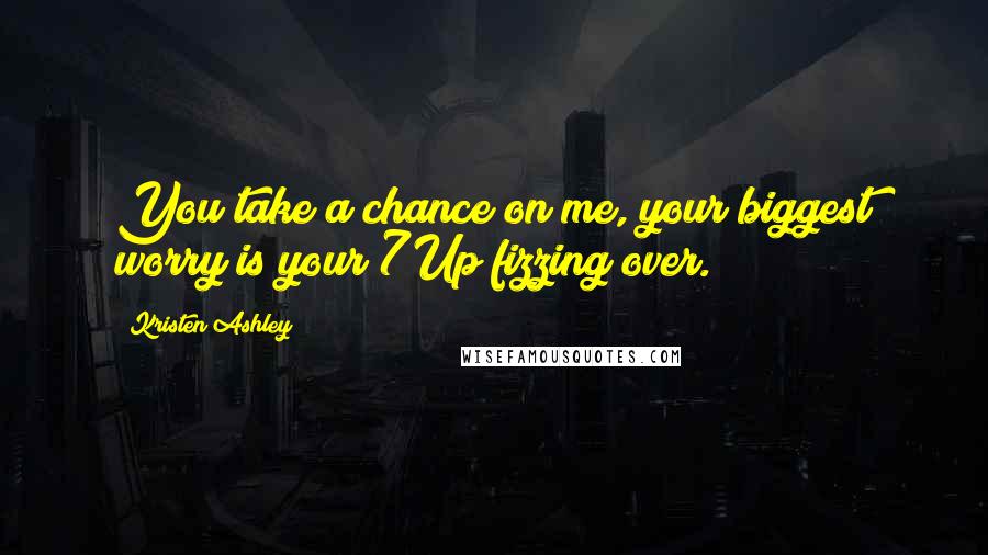 Kristen Ashley Quotes: You take a chance on me, your biggest worry is your 7Up fizzing over.