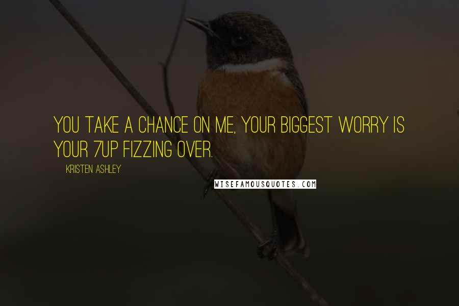 Kristen Ashley Quotes: You take a chance on me, your biggest worry is your 7Up fizzing over.