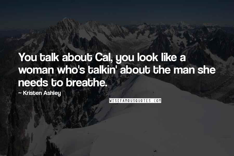 Kristen Ashley Quotes: You talk about Cal, you look like a woman who's talkin' about the man she needs to breathe.