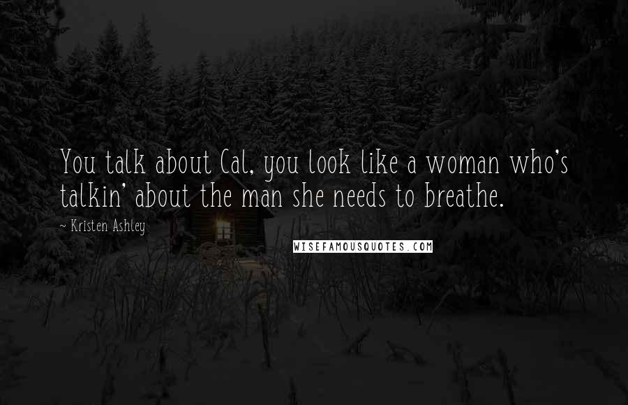 Kristen Ashley Quotes: You talk about Cal, you look like a woman who's talkin' about the man she needs to breathe.