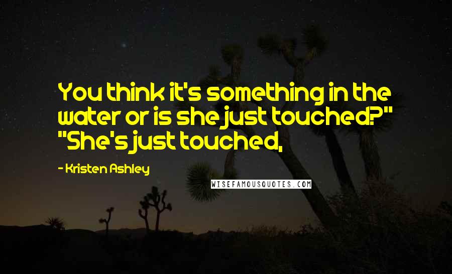 Kristen Ashley Quotes: You think it's something in the water or is she just touched?" "She's just touched,