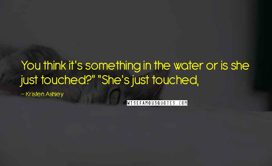 Kristen Ashley Quotes: You think it's something in the water or is she just touched?" "She's just touched,