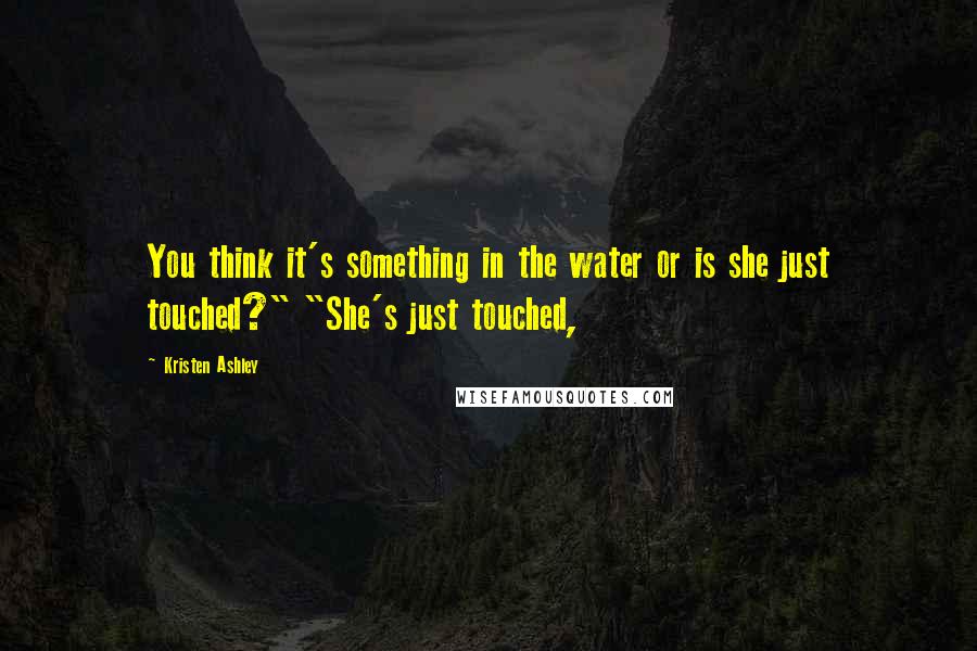 Kristen Ashley Quotes: You think it's something in the water or is she just touched?" "She's just touched,
