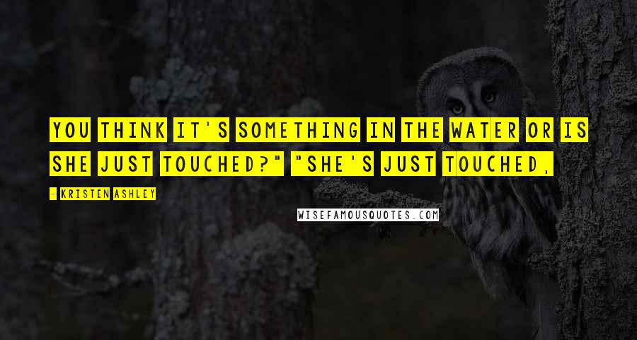 Kristen Ashley Quotes: You think it's something in the water or is she just touched?" "She's just touched,