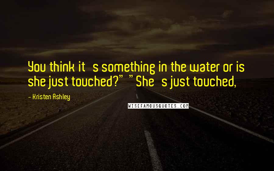 Kristen Ashley Quotes: You think it's something in the water or is she just touched?" "She's just touched,