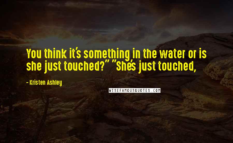 Kristen Ashley Quotes: You think it's something in the water or is she just touched?" "She's just touched,