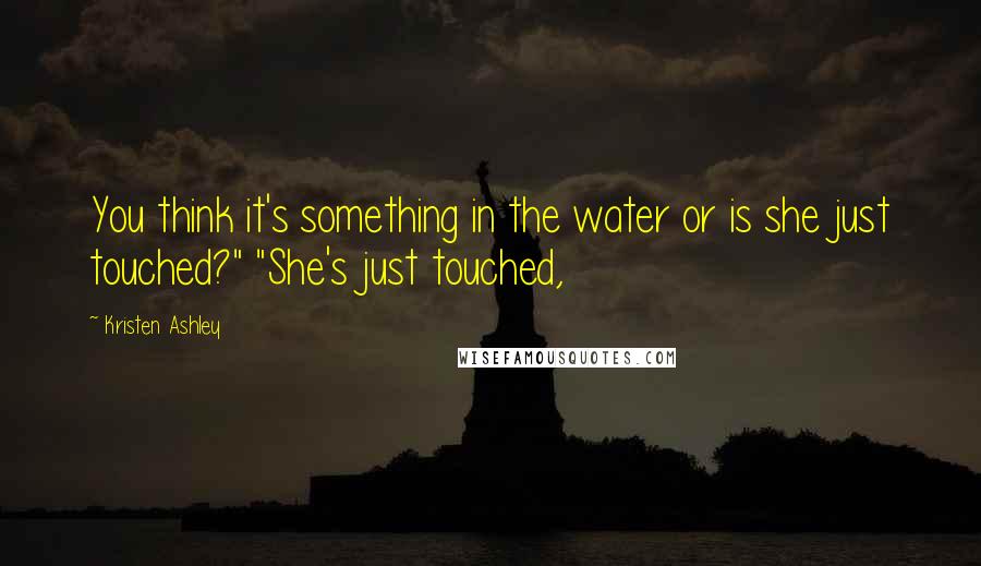 Kristen Ashley Quotes: You think it's something in the water or is she just touched?" "She's just touched,
