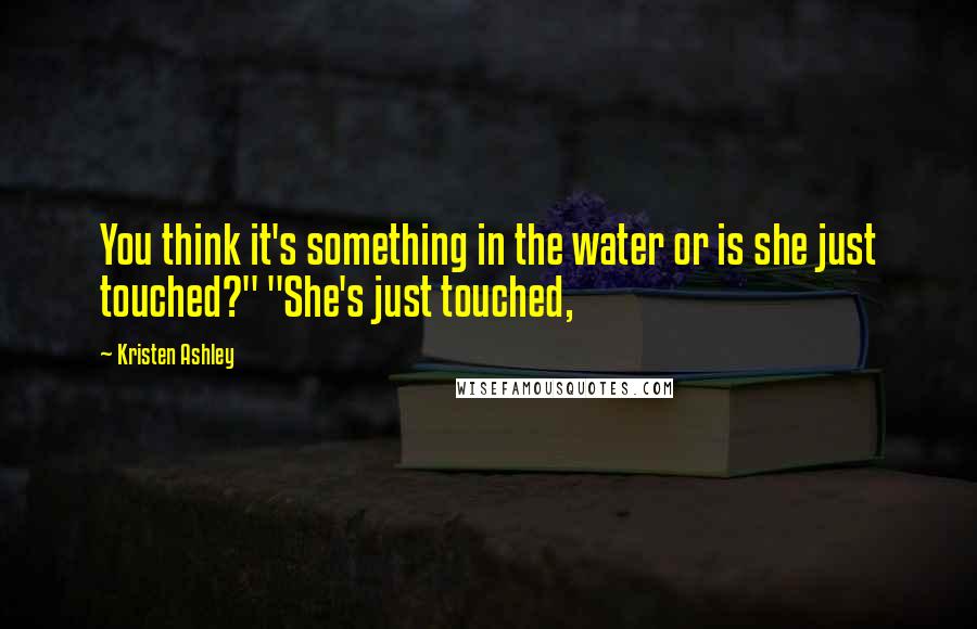 Kristen Ashley Quotes: You think it's something in the water or is she just touched?" "She's just touched,
