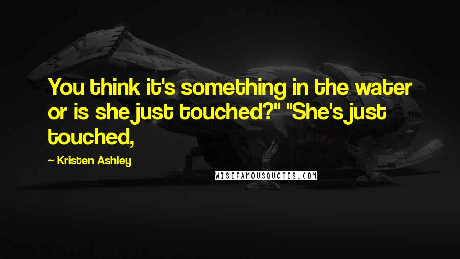 Kristen Ashley Quotes: You think it's something in the water or is she just touched?" "She's just touched,