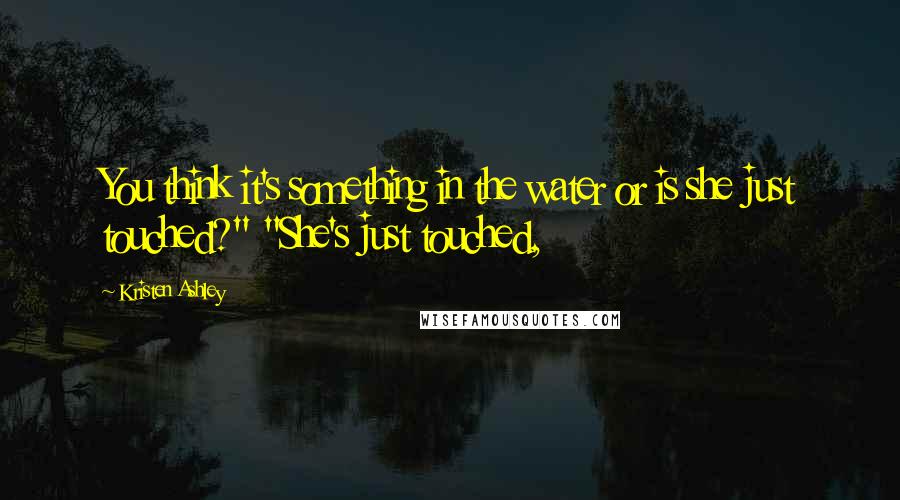 Kristen Ashley Quotes: You think it's something in the water or is she just touched?" "She's just touched,