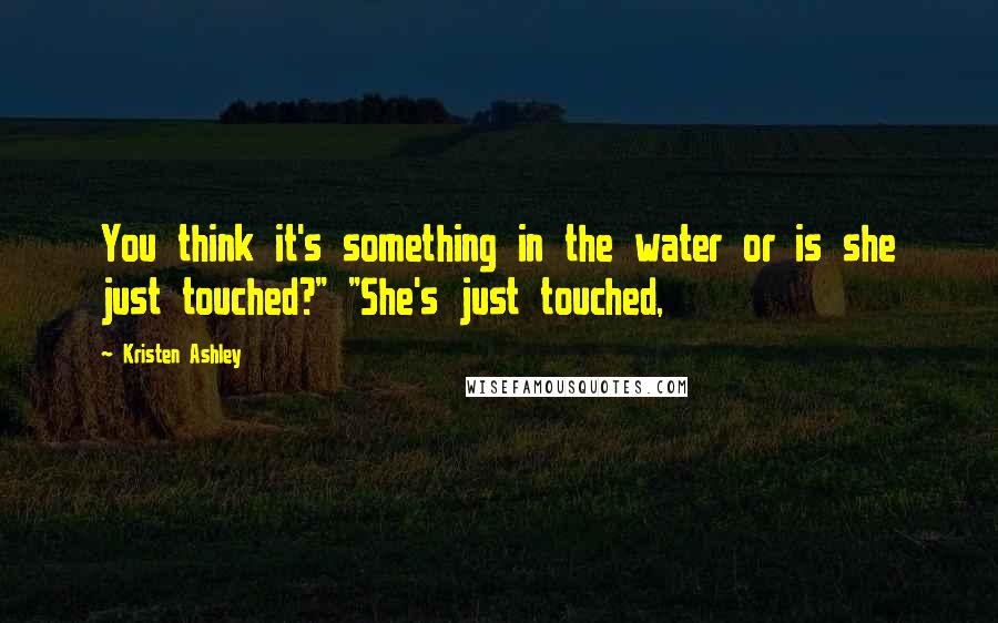 Kristen Ashley Quotes: You think it's something in the water or is she just touched?" "She's just touched,
