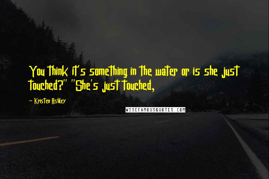 Kristen Ashley Quotes: You think it's something in the water or is she just touched?" "She's just touched,